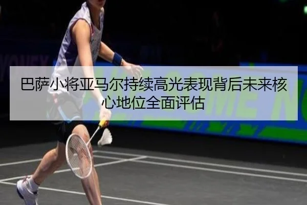 巴萨小将亚马尔持续高光表现背后未来核心地位全面评估