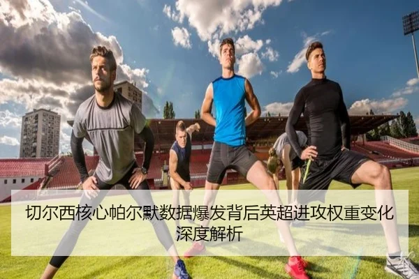 切尔西核心帕尔默数据爆发背后英超进攻权重变化深度解析