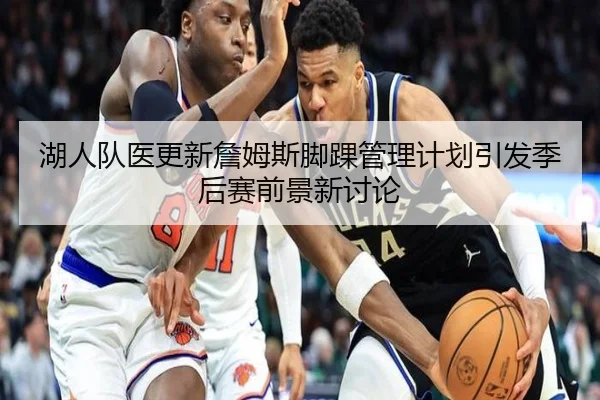 湖人队医更新詹姆斯脚踝管理计划引发季后赛前景新讨论