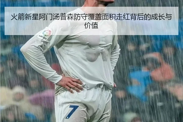 火箭新星阿门汤普森防守覆盖面积走红背后的成长与价值