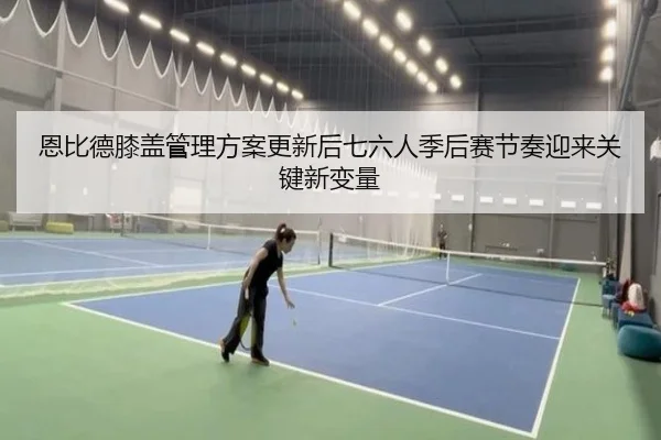 恩比德膝盖管理方案更新后七六人季后赛节奏迎来关键新变量