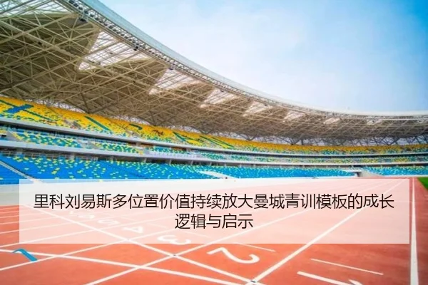 里科刘易斯多位置价值持续放大曼城青训模板的成长逻辑与启示（aoko）