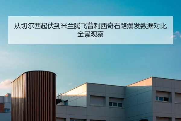 从切尔西起伏到米兰腾飞普利西奇右路爆发数据对比全景观察