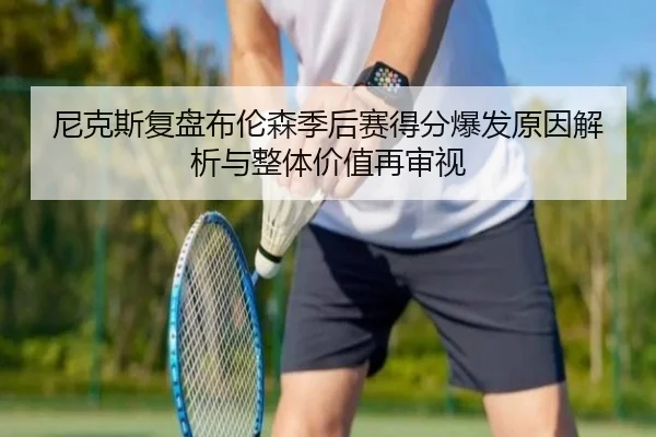 尼克斯复盘布伦森季后赛得分爆发原因解析与整体价值再审视