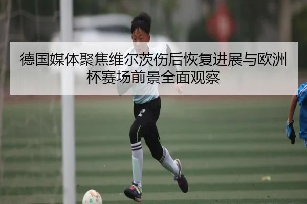 德国媒体聚焦维尔茨伤后恢复进展与欧洲杯赛场前景全面观察