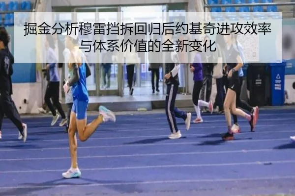 掘金分析穆雷挡拆回归后约基奇进攻效率与体系价值的全新变化