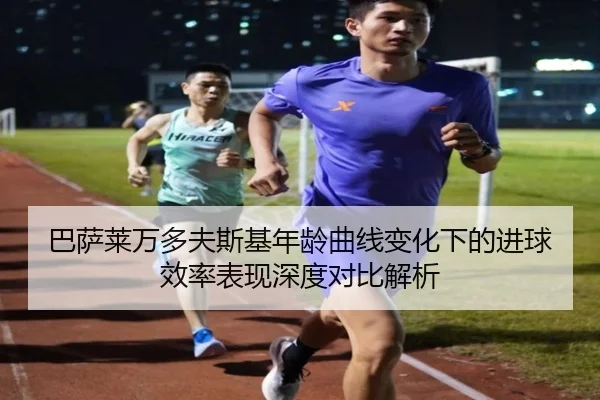 巴萨莱万多夫斯基年龄曲线变化下的进球效率表现深度对比解析