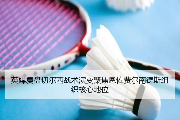 英媒复盘切尔西战术演变聚焦恩佐费尔南德斯组织核心地位