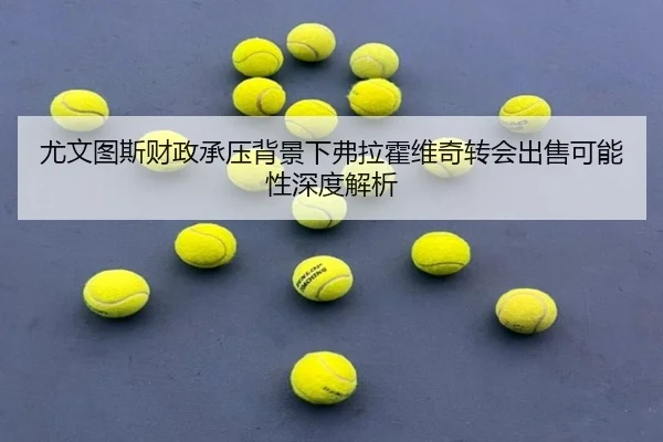 尤文图斯财政承压背景下弗拉霍维奇转会出售可能性深度解析