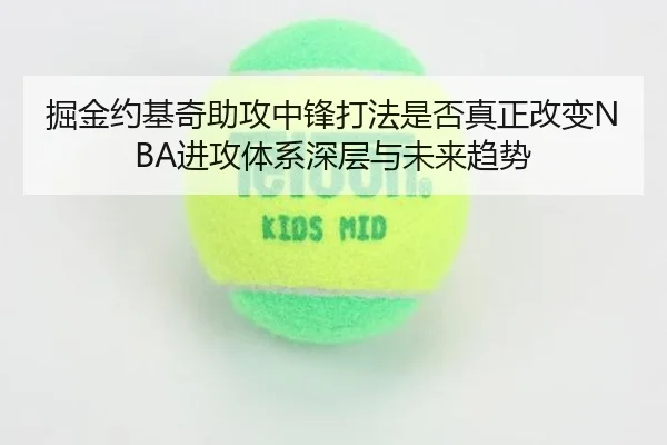 掘金约基奇助攻中锋打法是否真正改变NBA进攻体系深层与未来趋势