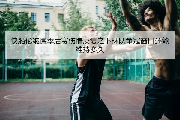 快船伦纳德季后赛伤情反复之下球队争冠窗口还能维持多久