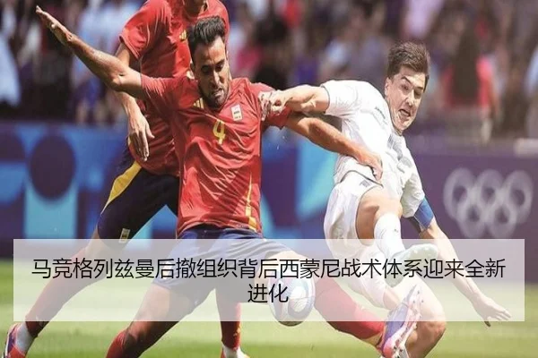 马竞格列兹曼后撤组织背后西蒙尼战术体系迎来全新进化