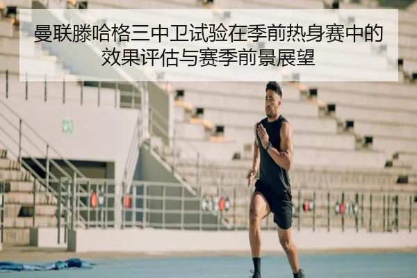 曼联滕哈格三中卫试验在季前热身赛中的效果评估与赛季前景展望
