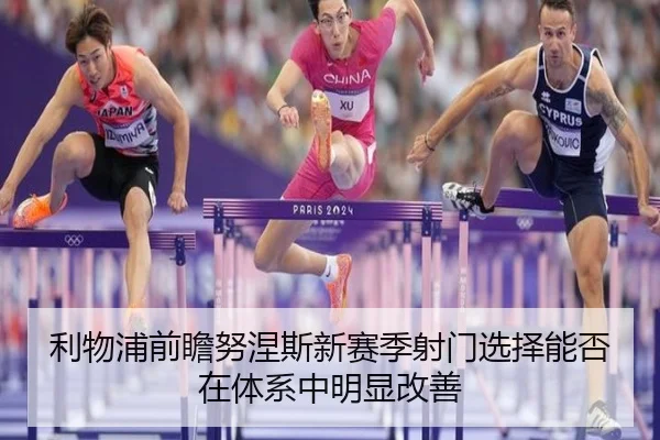 利物浦前瞻努涅斯新赛季射门选择能否在体系中明显改善
