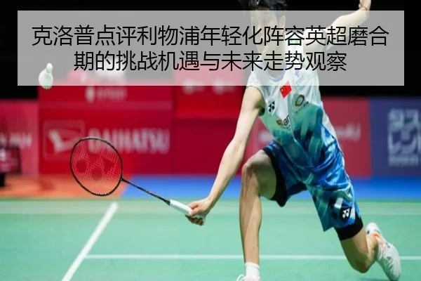 克洛普点评利物浦年轻化阵容英超磨合期的挑战机遇与未来走势观察