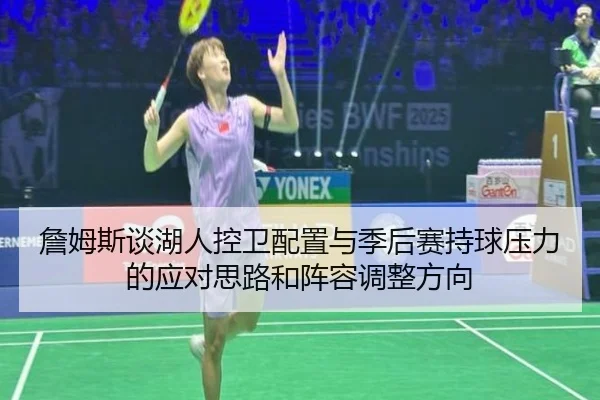 詹姆斯谈湖人控卫配置与季后赛持球压力的应对思路和阵容调整方向