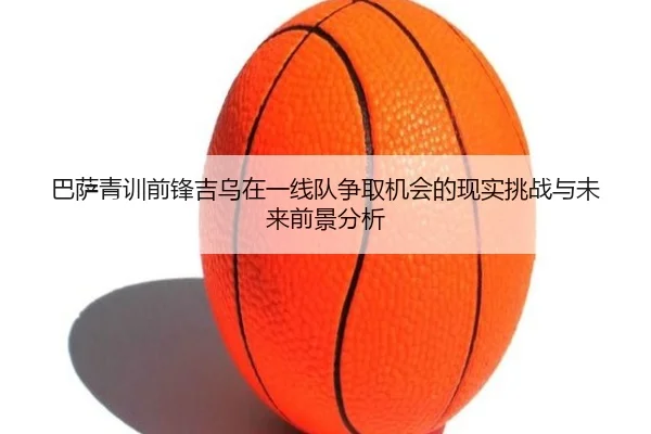 巴萨青训前锋吉乌在一线队争取机会的现实挑战与未来前景分析