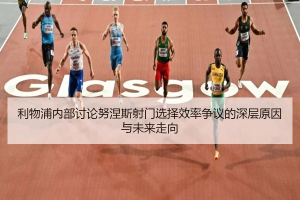 利物浦内部讨论努涅斯射门选择效率争议的深层原因与未来走向