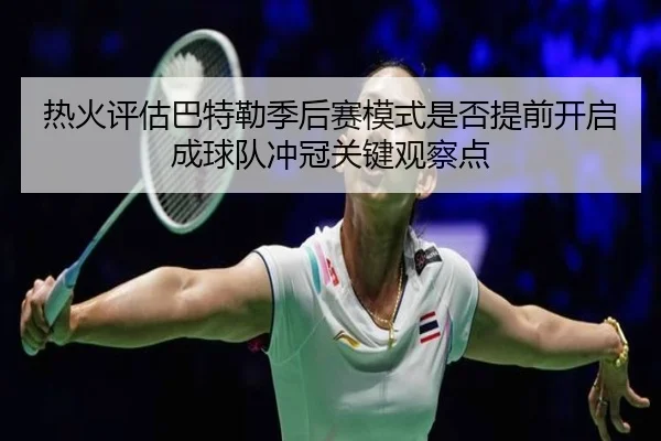 热火评估巴特勒季后赛模式是否提前开启成球队冲冠关键观察点