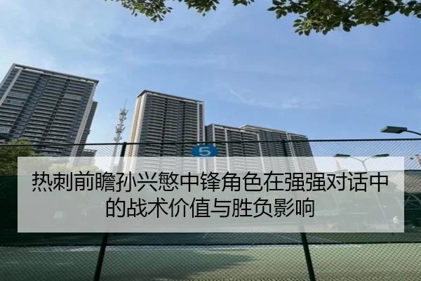 热刺前瞻孙兴慜中锋角色在强强对话中的战术价值与胜负影响