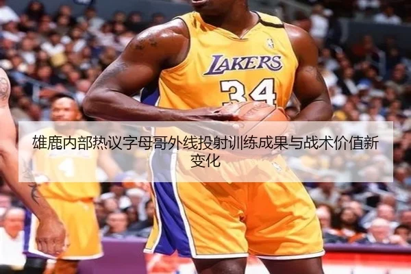 雄鹿内部热议字母哥外线投射训练成果与战术价值新变化