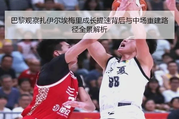 巴黎观察扎伊尔埃梅里成长提速背后与中场重建路径全景解析