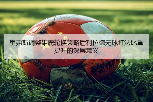 里弗斯调整雄鹿轮换策略后利拉德无球打法比重提升的深层意义