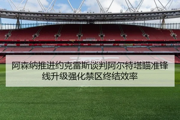 阿森纳推进约克雷斯谈判阿尔特塔瞄准锋线升级强化禁区终结效率