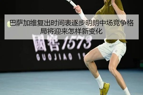 巴萨加维复出时间表逐步明朗中场竞争格局将迎来怎样新变化