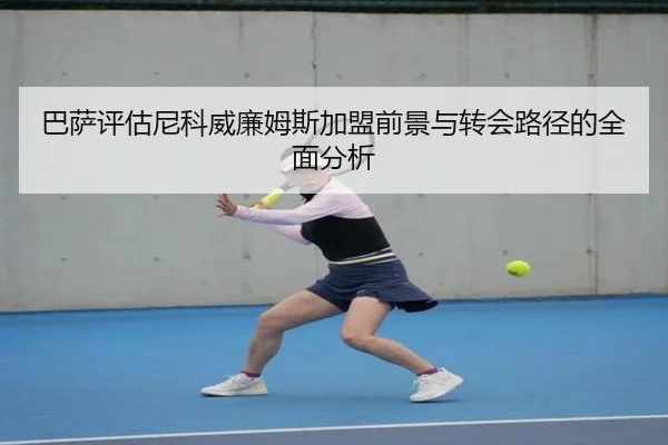 巴萨评估尼科威廉姆斯加盟前景与转会路径的全面分析