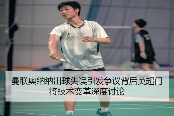 曼联奥纳纳出球失误引发争议背后英超门将技术变革深度讨论