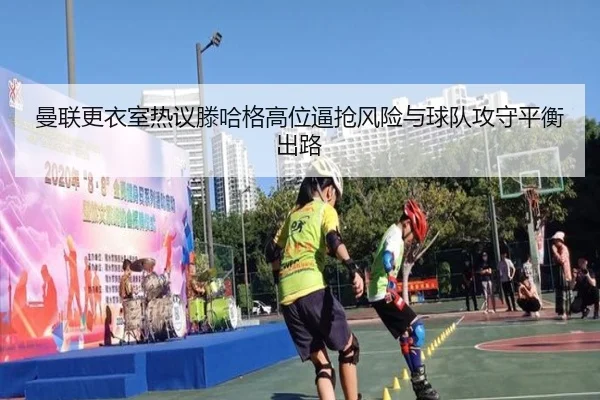 曼联更衣室热议滕哈格高位逼抢风险与球队攻守平衡出路