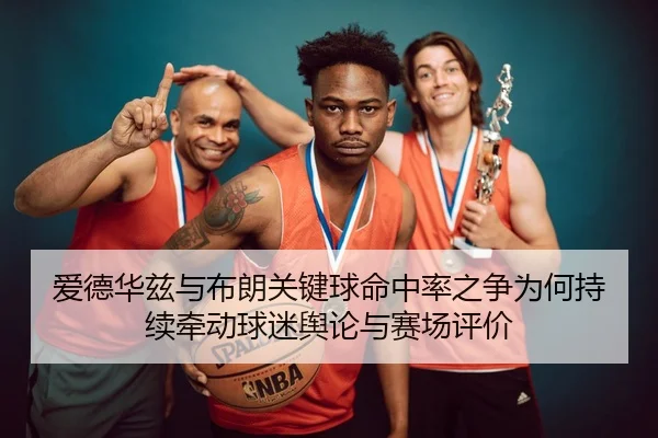 爱德华兹与布朗关键球命中率之争为何持续牵动球迷舆论与赛场评价