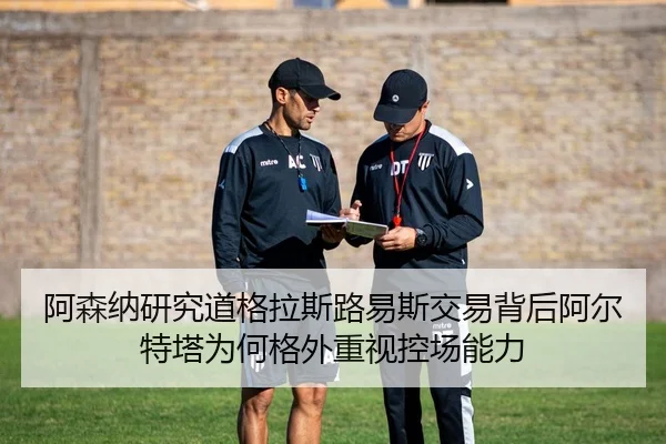 阿森纳研究道格拉斯路易斯交易背后阿尔特塔为何格外重视控场能力