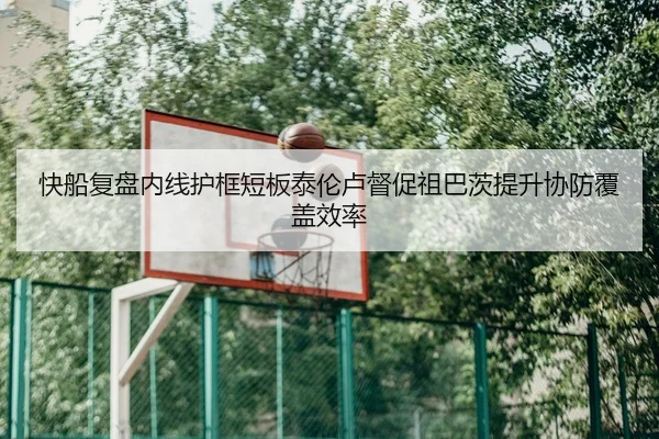 快船复盘内线护框短板泰伦卢督促祖巴茨提升协防覆盖效率