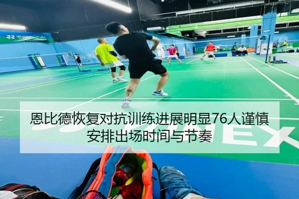 恩比德恢复对抗训练进展明显76人谨慎安排出场时间与节奏